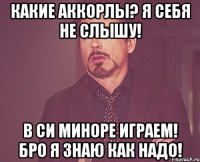 Какие аккорлы? Я себя не слышу! В Си миноре играем! Бро я знаю как надо!