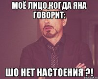 моё лицо,когда Яна говорит: ШО НЕТ НАСТОЕНИЯ ?!