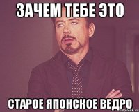 зачем тебе это старое японское ведро