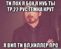 Ти лох я бох,я нуб ты тр,22 рус,тёмка крут я вип ти вл,киллер про