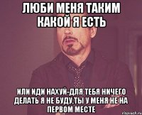 люби меня таким какой я есть или иди нахуй-для тебя ничего делать я не буду,ты у меня не на первом месте