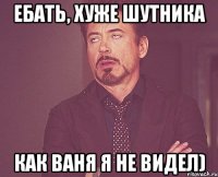 Ебать, хуже шутника как Ваня я не видел)