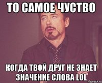 ТО САМОЕ ЧУСТВО КОГДА ТВОЙ ДРУГ НЕ ЗНАЕТ ЗНАЧЕНИЕ СЛОВА LOL