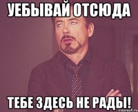 Уебывай отсюда Тебе здесь не рады!