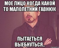 Мое лицо когда какой то малолетний гавнюк пытаеться выебнуться..