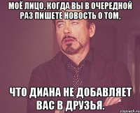 Моё лицо, когда вы в очередной раз пишете новость о том, Что Диана не добавляет Вас в друзья.