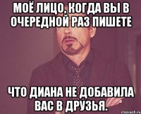 Моё лицо, когда вы в очередной раз пишете Что Диана не добавила Вас в друзья.