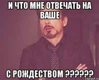 И что мне отвечать на ваше С Рождеством ??????