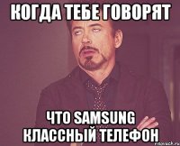 когда тебе говорят что Samsung классный телефон