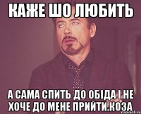 каже шо любить а сама спить до обіда і не хоче до мене прийти.коза