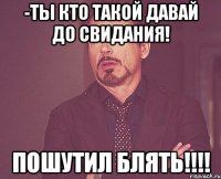 -ты кто такой давай до свидания! пошутил Блять!!!!