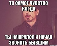 То самое чувство когда ты нажрался и начал звонить бывшим