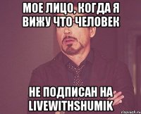 Мое лицо, когда я вижу что человек Не подписан на Livewithshumik