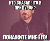 Кто сказал что я придурок? Покажите мне его!