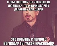 я тебя люблю? ты что меня не любишь? что молчишь? что делаешь? как дела? это любовь с первого взгляда? ты такой красивый?