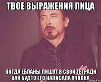 ТВОЕ ВЫРАЖЕНИЯ ЛИЦА КОГДА ЕБЛАНЫ ПИШУТ В СВОИ ТЕТРАДИ КАК БУДТО ЕГО НАПИСАЛА УЧИЛКА