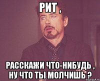 Рит , Расскажи что-нибудь , Ну что ты молчишь ?