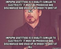 IMpupw Gratitude is a quality similar to electricity: it must be produced and discharged and used up in order to exist at all. IMpupw Gratitude is a quality similar to electricity: it must be produced and discharged and used up in order to exist at all.