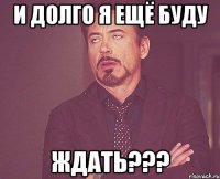 и долго я ещё буду ждать???