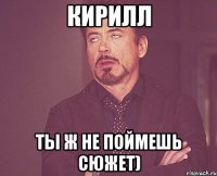 Кирилл Ты ж не поймешь сюжет)