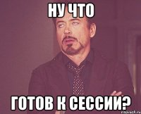 ну что готов к сессии?