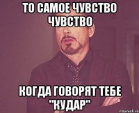 То самое чувство чувство Когда говорят тебе "кудар"