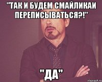 "Так и будем смайликаи переписываться?!" "Да"