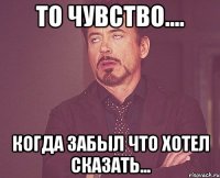 то чувство.... когда забыл что хотел сказать...