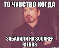 то чувство когда забанили на squaref riends