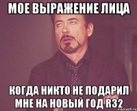 мое выражение лица когда никто не подарил мне на новый год r32