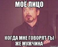 Моё лицо когда мне говорят ты же мужчина