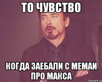 то чувство когда заебали с мемаи про макса