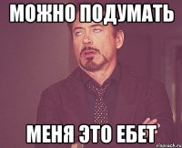 МОЖНО ПОДУМАТЬ МЕНЯ ЭТО ЕБЕТ