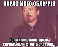 вираз мого обличчя Коли хтось каже, що на Євромайдані стоять за гроші...