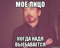 МОЁ ЛИЦО КОГДА НАДЯ ВЫЕБАВАЕТСЯ