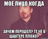 Моё лицо когда Зачем перешёл? те чё в Шахтере плохо?