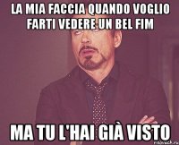 la mia faccia quando voglio farti vedere un bel fim ma tu l'hai già visto