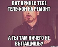 вот принес тебе телефон на ремонт а ты там ничего не вытащишь?