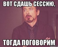 Вот сдашь сессию, тогда поговорим