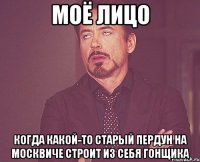 Моё лицо Когда какой-то старый пердун на Москвиче строит из себя гонщика