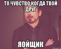 То чувство когда твой друг ЯОЙщик