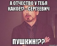 А отчество у тебя какое!? - Сергеевич Пушкин!??