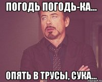 погодь погодь-ка... опять в трусы, сука...