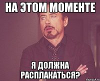 На этом моменте я должна расплакаться?