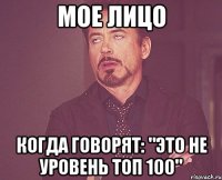 Мое лицо когда говорят: "Это не уровень топ 100"