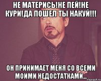 Не матерись!Не пей!Не кури!Да пошел ты накуй!!! Он принимает меня со всеми моими недостатками...