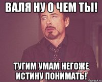 Валя ну о чем ты! Тугим умам негоже истину понимать!