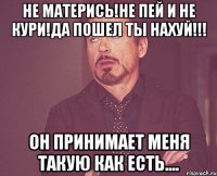 не матерись!не пей и не кури!да пошел ты нахуй!!! он принимает меня такую как есть....