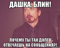 ДАШКА, БЛИН! ПОЧЕМУ ТЫ ТАК ДОЛГО ОТВЕЧАЕШЬ НА СООБЩЕНИЯ?!