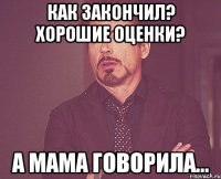 Как закончил? Хорошие оценки? А мама говорила...